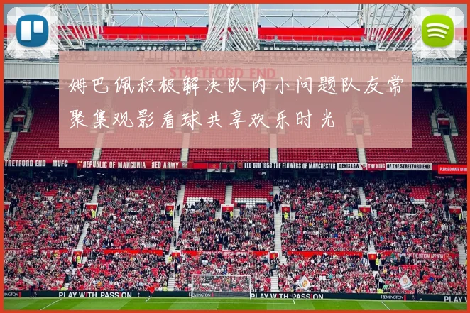 姆巴佩积极解决队内小问题队友常聚集观影看球共享欢乐时光