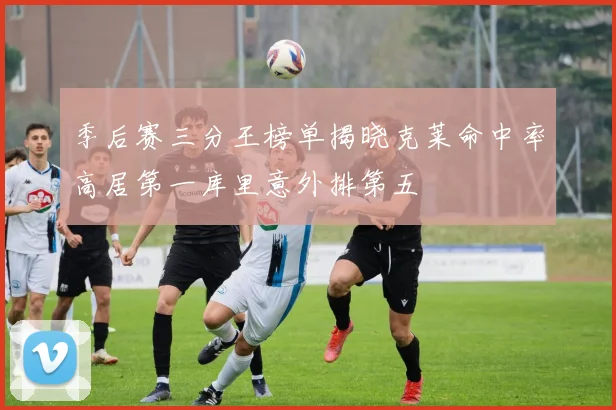 季后赛三分王榜单揭晓克莱命中率高居第一库里意外排第五