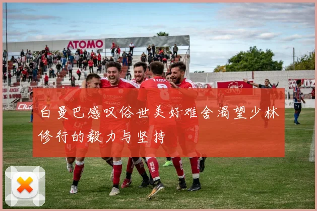 白曼巴感叹俗世美好难舍渴望少林修行的毅力与坚持