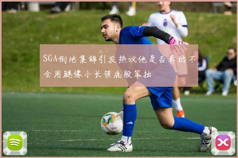 SGA倒地集锦引发热议他是否真的不会用腿像小长颈鹿般笨拙