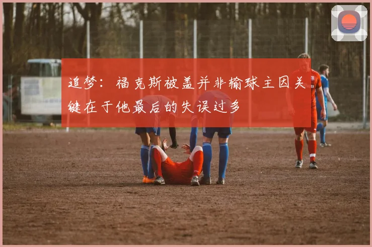 追梦：福克斯被盖并非输球主因关键在于他最后的失误过多