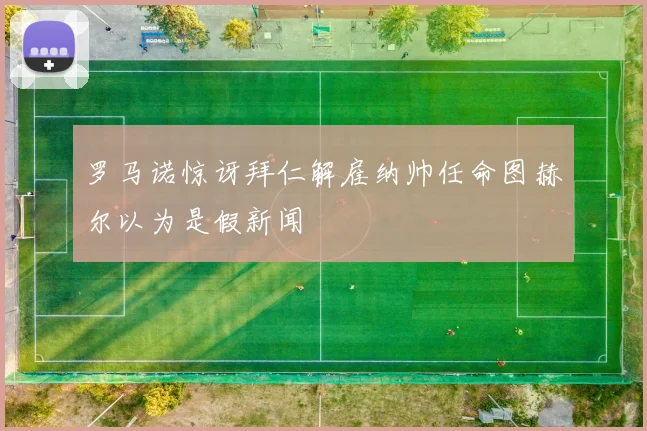 罗马诺惊讶拜仁解雇纳帅任命图赫尔以为是假新闻