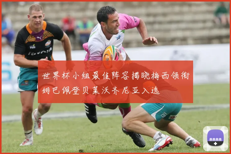 世界杯小组最佳阵容揭晓梅西领衔姆巴佩登贝莱沃齐尼亚入选