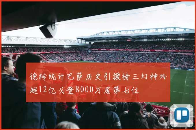 德转统计巴萨历史引援榜三幻神均超12亿戈登8000万居第七位