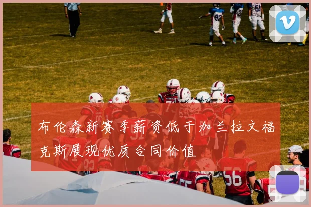 布伦森新赛季薪资低于加兰拉文福克斯展现优质合同价值