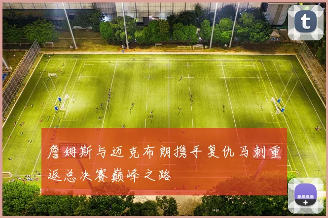 詹姆斯与迈克布朗携手复仇马刺重返总决赛巅峰之路