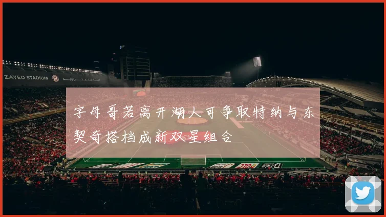 字母哥若离开湖人可争取特纳与东契奇搭档成新双星组合