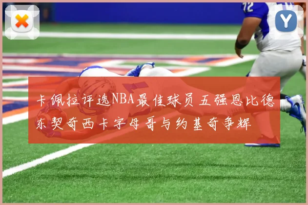 卡佩拉评选NBA最佳球员五强恩比德东契奇西卡字母哥与约基奇争辉