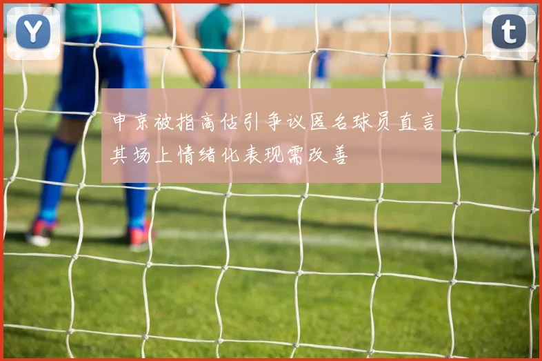申京被指高估引争议匿名球员直言其场上情绪化表现需改善