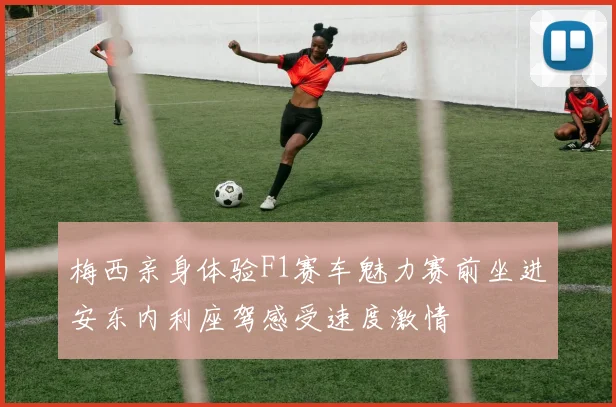 梅西亲身体验F1赛车魅力赛前坐进安东内利座驾感受速度激情