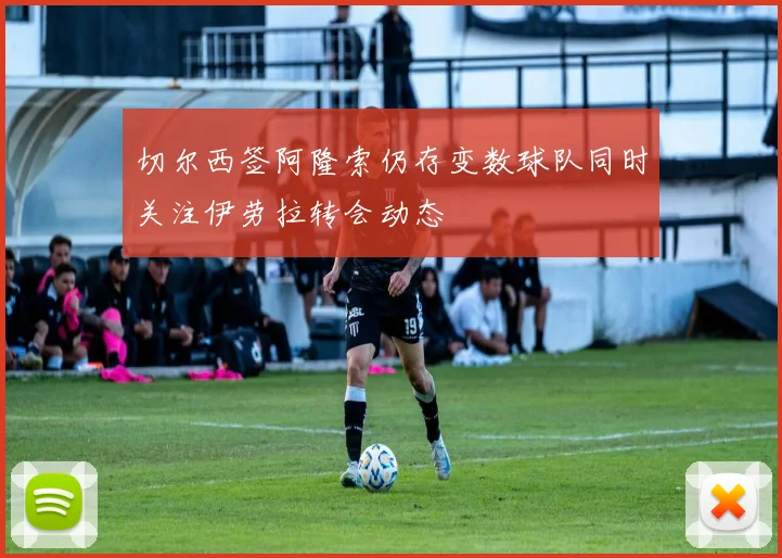 切尔西签阿隆索仍存变数球队同时关注伊劳拉转会动态