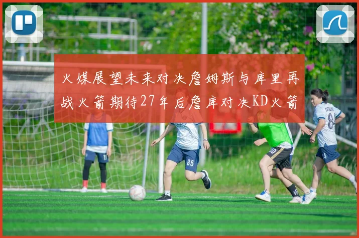火媒展望未来对决詹姆斯与库里再战火箭期待27年后詹库对决KD火箭