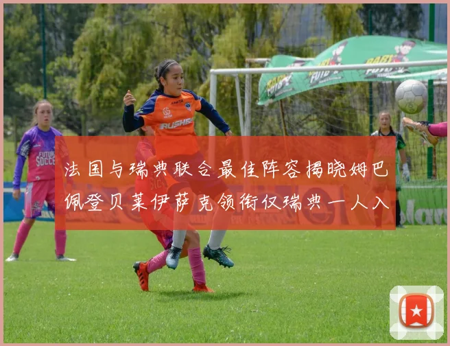 法国与瑞典联合最佳阵容揭晓姆巴佩登贝莱伊萨克领衔仅瑞典一人入选