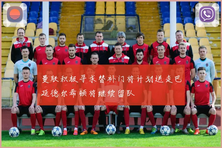 曼联积极寻求替补门将计划送走巴延德尔希顿将继续留队