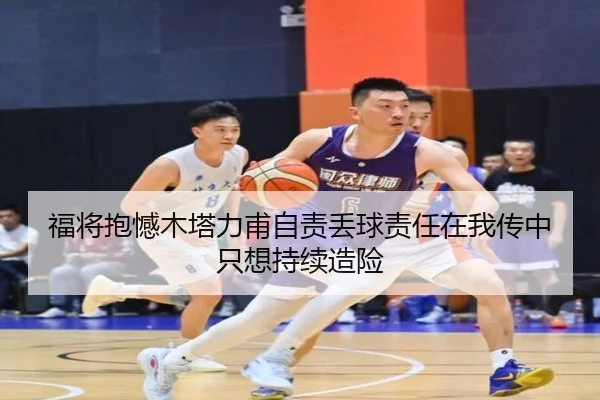 福将抱憾木塔力甫自责丢球责任在我传中只想持续造险